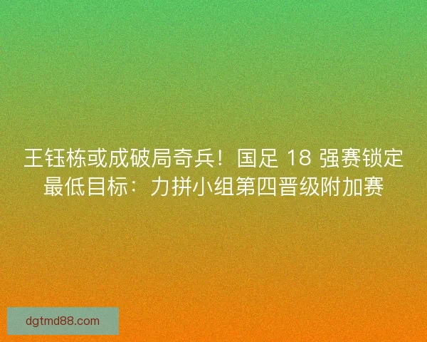 王钰栋或成破局奇兵！国足 18 强赛锁定最低目标：力拼小组第四晋级附加赛