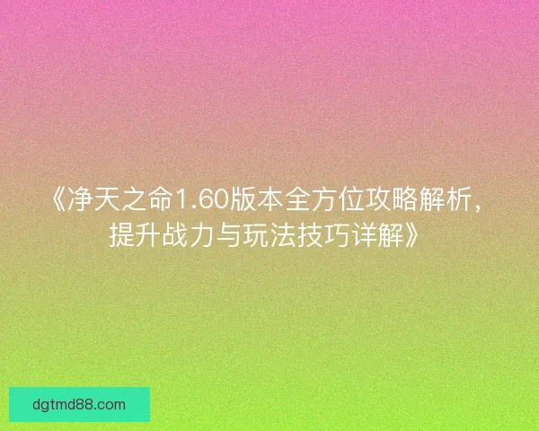 《净天之命1.60版本全方位攻略解析，提升战力与玩法技巧详解》