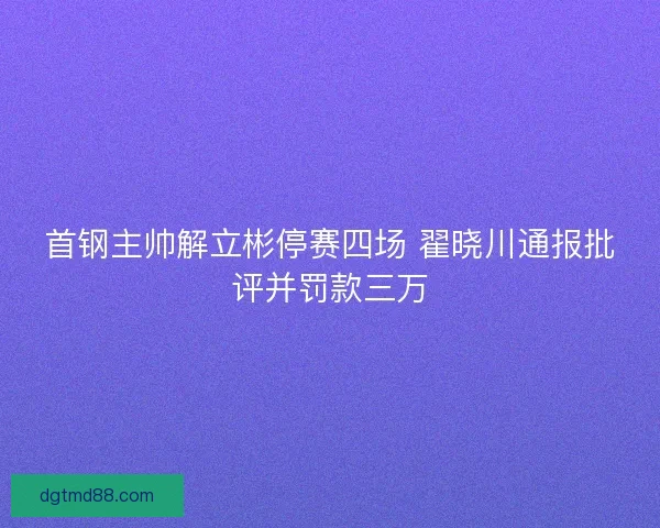 首钢主帅解立彬停赛四场 翟晓川通报批评并罚款三万