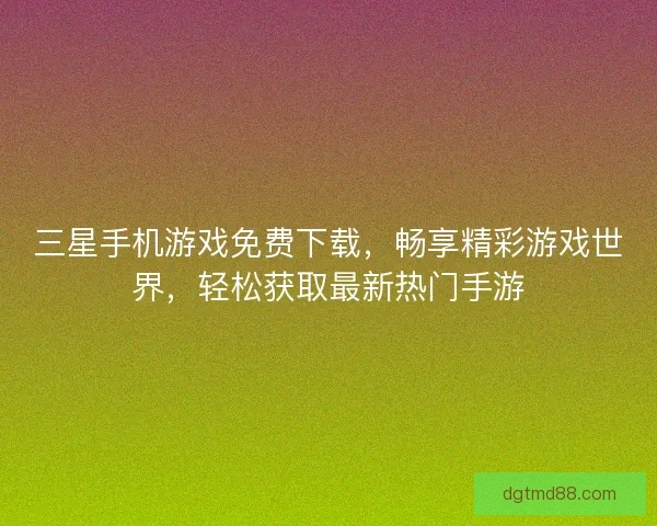 三星手机游戏免费下载，畅享精彩游戏世界，轻松获取最新热门手游