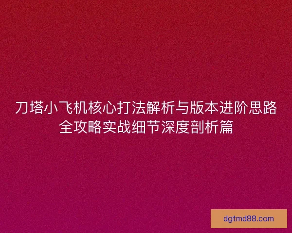 刀塔小飞机核心打法解析与版本进阶思路全攻略实战细节深度剖析篇