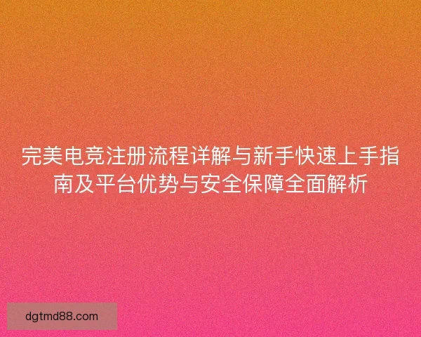 完美电竞注册流程详解与新手快速上手指南及平台优势与安全保障全面解析