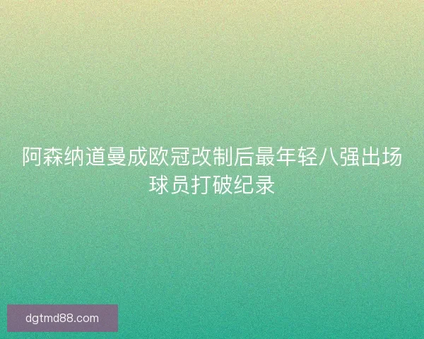 阿森纳道曼成欧冠改制后最年轻八强出场球员打破纪录