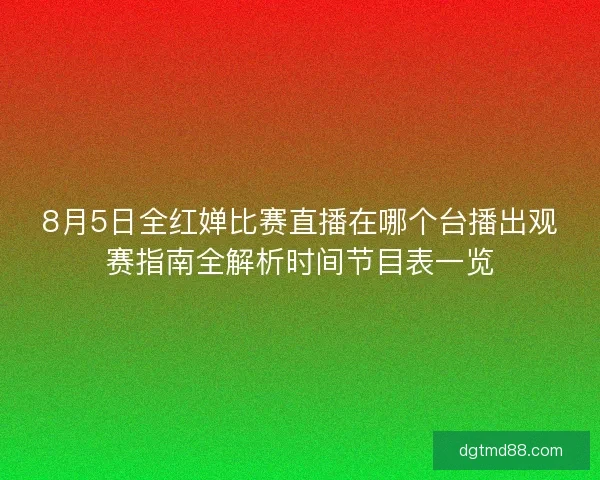 8月5日全红婵比赛直播在哪个台播出观赛指南全解析时间节目表一览